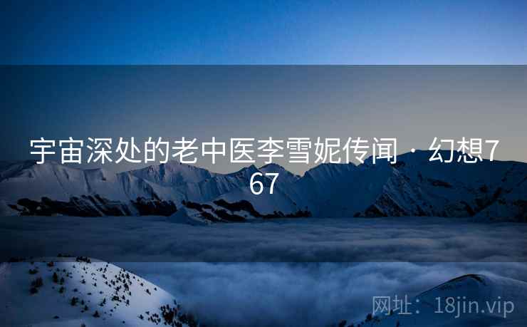 宇宙深处的老中医李雪妮传闻 · 幻想767 宇宙深处的老中医李雪妮传闻 · 幻想767