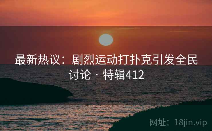 最新热议:剧烈运动打扑克引发全民讨论 · 特辑412 最新热议:剧烈运动打扑克引发全民讨论 · 特辑412