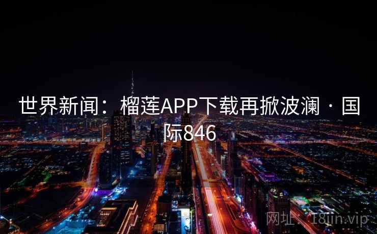 世界新闻:榴莲APP下载再掀波澜 · 国际846 世界新闻:榴莲APP下载再掀波澜 · 国际846