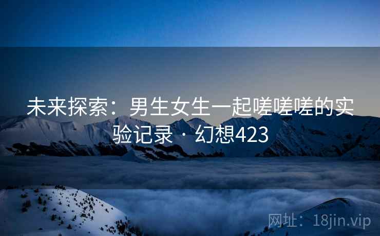 未来探索：男生女生一起嗟嗟嗟的实验记录 · 幻想423