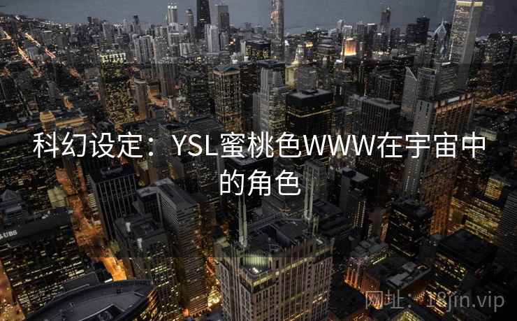 科幻设定:YSL蜜桃色WWW在宇宙中的角色 科幻设定:YSL蜜桃色WWW在宇宙中的角色