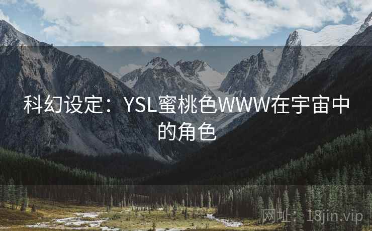 科幻设定:YSL蜜桃色WWW在宇宙中的角色 科幻设定:YSL蜜桃色WWW在宇宙中的角色