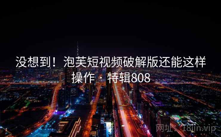 没想到!泡芙短视频破解版还能这样操作 · 特辑808 没想到!泡芙短视频破解版还能这样操作 · 特辑808
