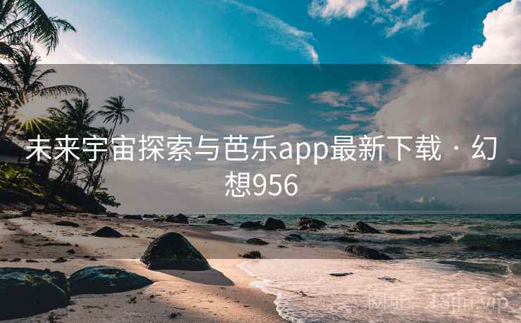 未来宇宙探索与芭乐app最新下载 · 幻想956 未来宇宙探索与芭乐app最新下载 · 幻想956