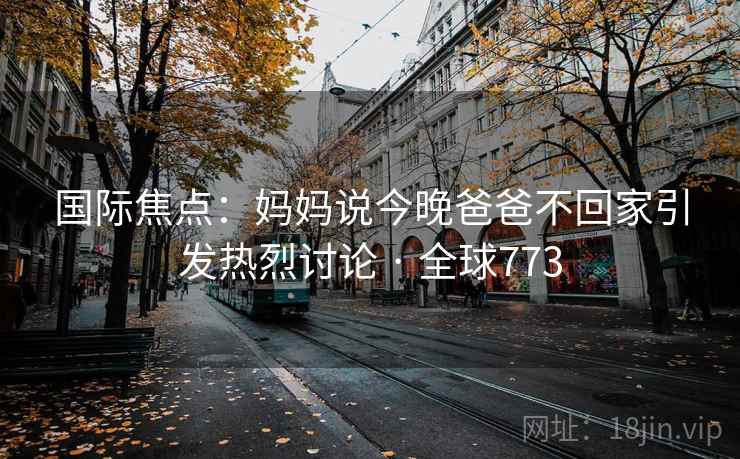 国际焦点：妈妈说今晚爸爸不回家引发热烈讨论 · 全球773