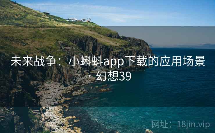 未来战争:小蝌蚪app下载的应用场景 · 幻想39 未来战争:小蝌蚪app下载的应用场景 · 幻想39