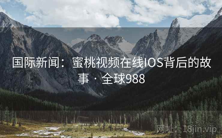 国际新闻：蜜桃视频在线IOS背后的故事 · 全球988
