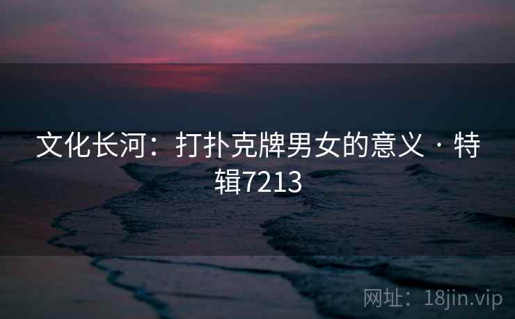 文化长河：打扑克牌男女的意义 · 特辑7213