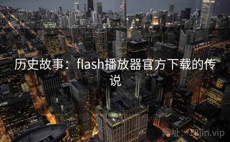 历史故事:flash播放器官方下载的传说 历史故事:flash播放器官方下载的传说