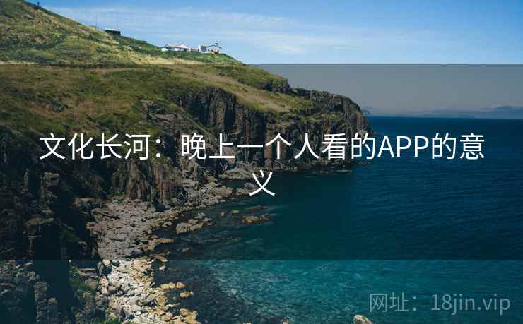 文化长河:晚上一个人看的APP的意义 文化长河:晚上一个人看的APP的意义