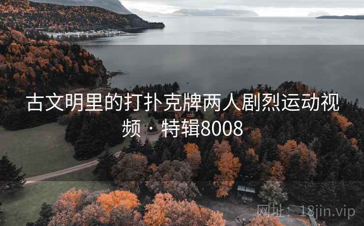 古文明里的打扑克牌两人剧烈运动视频 · 特辑8008