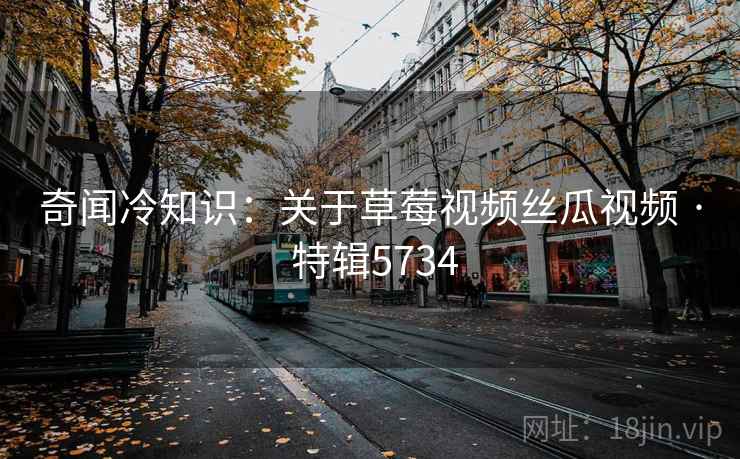 奇闻冷知识:关于草莓视频丝瓜视频 · 特辑5734 奇闻冷知识:关于草莓视频丝瓜视频 · 特辑5734