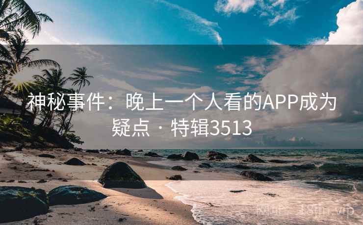 神秘事件：晚上一个人看的APP成为疑点 · 特辑3513