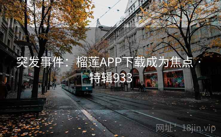 突发事件:榴莲APP下载成为焦点 · 特辑933 突发事件:榴莲APP下载成为焦点 · 特辑933