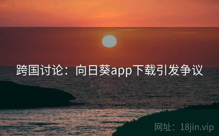 跨国讨论:向日葵app下载引发争议 跨国讨论:向日葵app下载引发争议