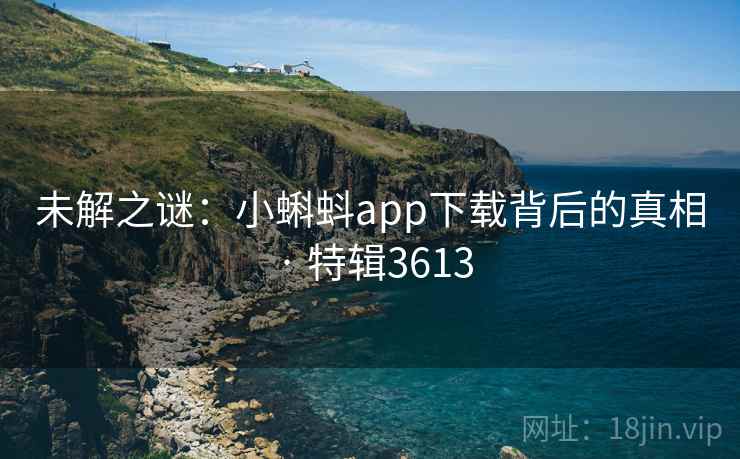未解之谜:小蝌蚪app下载背后的真相 · 特辑3613 未解之谜:小蝌蚪app下载背后的真相 · 特辑3613