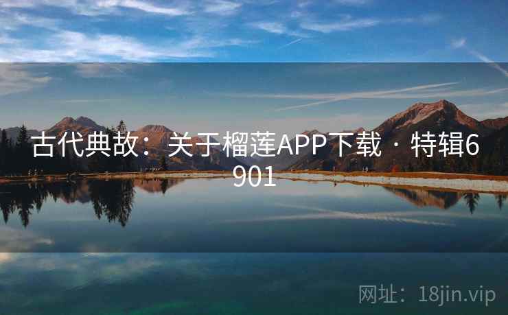 古代典故:关于榴莲APP下载 · 特辑6901