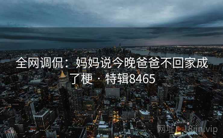 全网调侃:妈妈说今晚爸爸不回家成了梗 · 特辑8465
