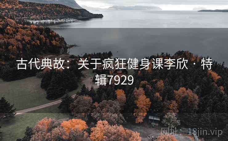 古代典故:关于疯狂健身课李欣 · 特辑7929