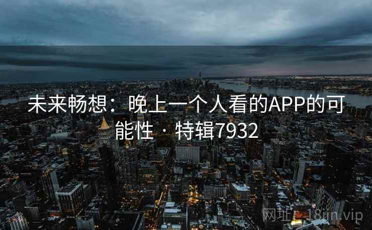 未来畅想：晚上一个人看的APP的可能性 · 特辑7932