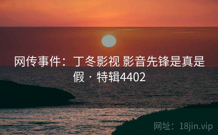 网传事件:丁冬影视 影音先锋是真是假 · 特辑4402