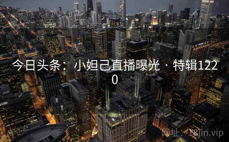 今日头条:小妲己直播曝光 · 特辑1220 今日头条:小妲己直播曝光 · 特辑1220